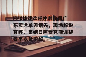 关于FPX球迷欢呼冲刺阶段广东宏远单刀错失，现场解说直呼：集结日阿贾克斯调整名单以备中超的信息